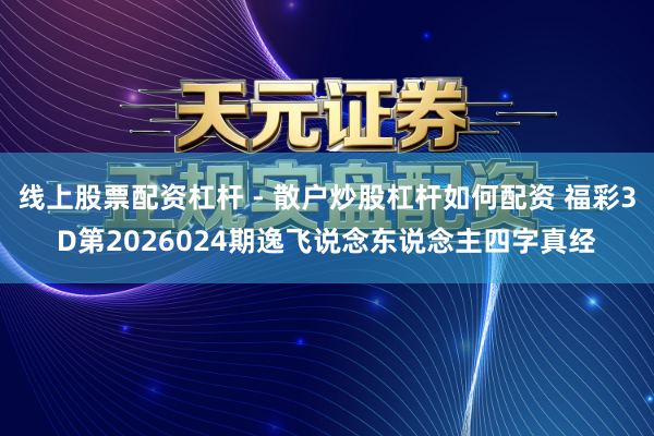 线上股票配资杠杆 - 散户炒股杠杆如何配资 福彩3D第2026024期逸飞说念东说念主四字真经