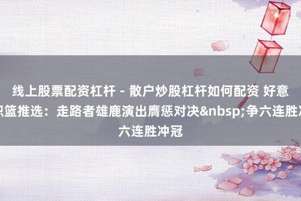 线上股票配资杠杆 - 散户炒股杠杆如何配资 好意思职篮推选：走路者雄鹿演出膺惩对决争六连胜冲冠