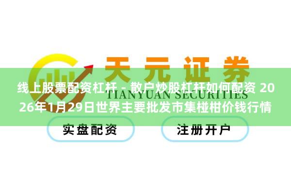 线上股票配资杠杆 - 散户炒股杠杆如何配资 2026年1月29日世界主要批发市集椪柑价钱行情