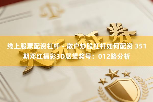 线上股票配资杠杆 - 散户炒股杠杆如何配资 351期邓红福彩3D展望奖号：012路分析