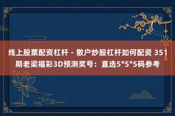 线上股票配资杠杆 - 散户炒股杠杆如何配资 351期老梁福彩3D预测奖号：直选5*5*5码参考