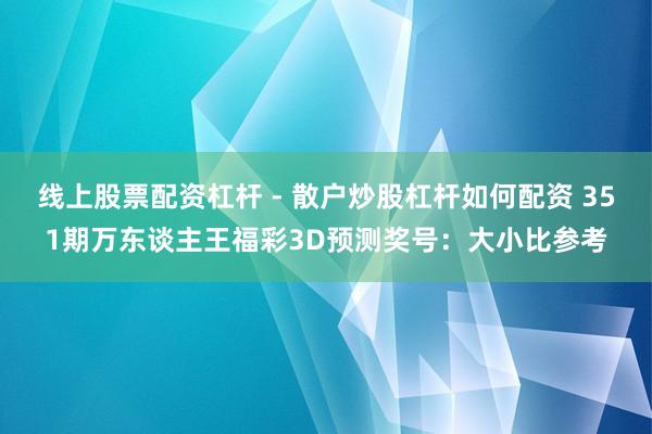 线上股票配资杠杆 - 散户炒股杠杆如何配资 351期万东谈主王福彩3D预测奖号：大小比参考