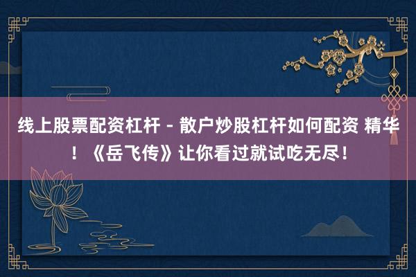 线上股票配资杠杆 - 散户炒股杠杆如何配资 精华！《岳飞传》让你看过就试吃无尽！