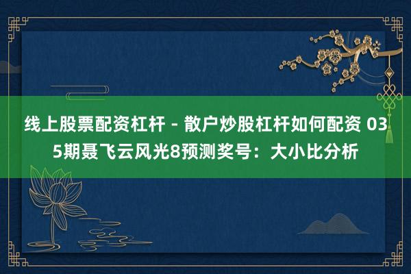 线上股票配资杠杆 - 散户炒股杠杆如何配资 035期聂飞云风光8预测奖号：大小比分析