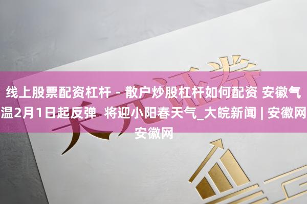 线上股票配资杠杆 - 散户炒股杠杆如何配资 安徽气温2月1日起反弹  将迎小阳春天气_大皖新闻 | 安徽网