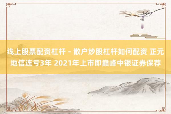 线上股票配资杠杆 - 散户炒股杠杆如何配资 正元地信连亏3年 2021年上市即巅峰中银证券保荐