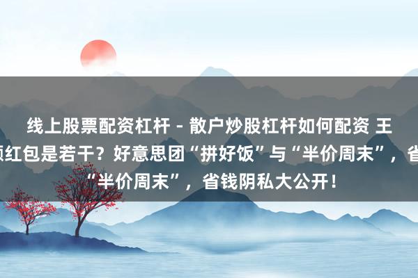 线上股票配资杠杆 - 散户炒股杠杆如何配资 王柠能领的大面额红包是若干？好意思团“拼好饭”与“半价周末”，省钱阴私大公开！