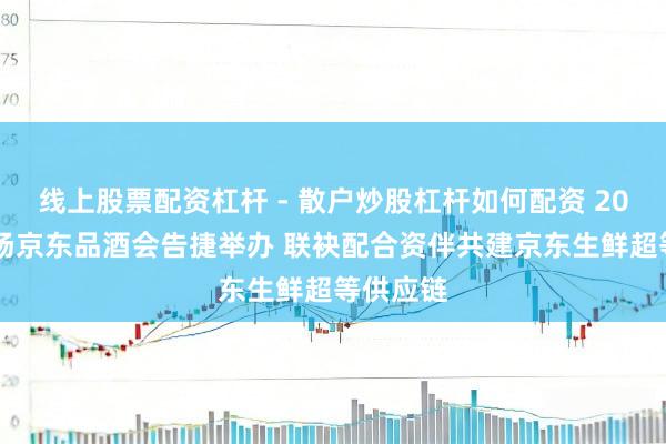 线上股票配资杠杆 - 散户炒股杠杆如何配资 2026年首场京东品酒会告捷举办 联袂配合资伴共建京东生鲜超等供应链