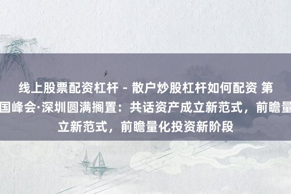 线上股票配资杠杆 - 散户炒股杠杆如何配资 第十九届HED中国峰会·深圳圆满搁置：共话资产成立新范式，前瞻量化投资新阶段