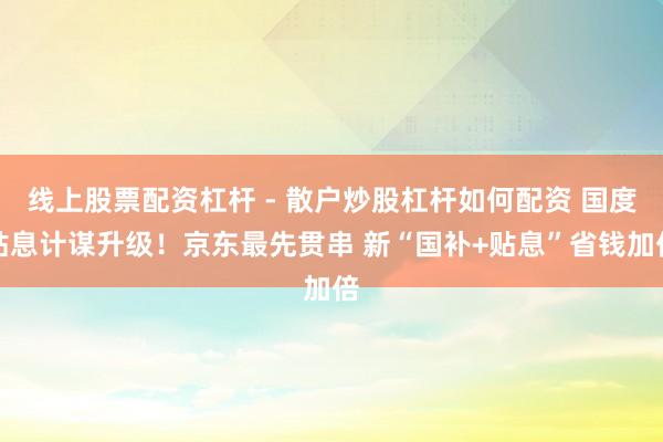 线上股票配资杠杆 - 散户炒股杠杆如何配资 国度贴息计谋升级！京东最先贯串 新“国补+贴息”省钱加倍