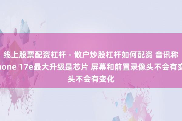 线上股票配资杠杆 - 散户炒股杠杆如何配资 音讯称iPhone 17e最大升级是芯片 屏幕和前置录像头不会有变化