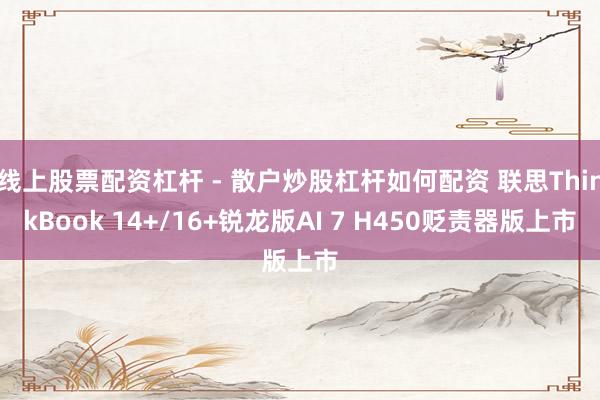线上股票配资杠杆 - 散户炒股杠杆如何配资 联思ThinkBook 14+/16+锐龙版AI 7 H450贬责器版上市