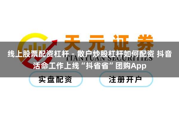 线上股票配资杠杆 - 散户炒股杠杆如何配资 抖音活命工作上线“抖省省”团购App