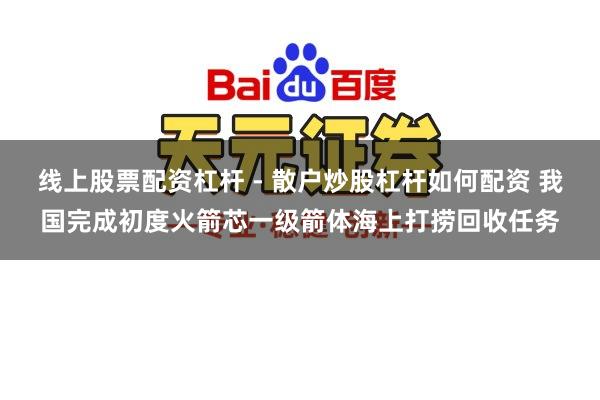 线上股票配资杠杆 - 散户炒股杠杆如何配资 我国完成初度火箭芯一级箭体海上打捞回收任务