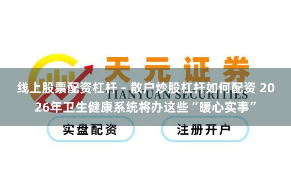 线上股票配资杠杆 - 散户炒股杠杆如何配资 2026年卫生健康系统将办这些“暖心实事”