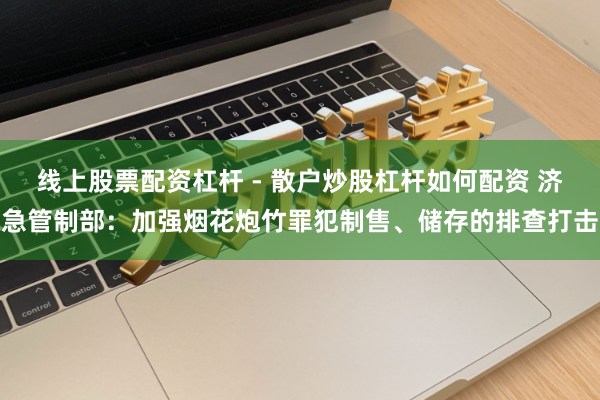 线上股票配资杠杆 - 散户炒股杠杆如何配资 济急管制部：加强烟花炮竹罪犯制售、储存的排查打击