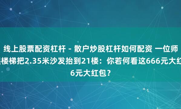 线上股票配资杠杆 - 散户炒股杠杆如何配资 一位师父爬楼梯把2.35米沙发抬到21楼：你若何看这666元大红包？
