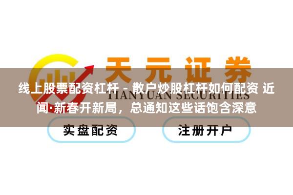 线上股票配资杠杆 - 散户炒股杠杆如何配资 近闻·新春开新局，总通知这些话饱含深意