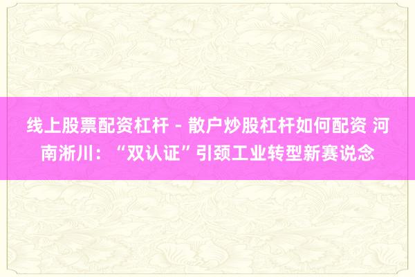 线上股票配资杠杆 - 散户炒股杠杆如何配资 河南淅川：“双认证”引颈工业转型新赛说念