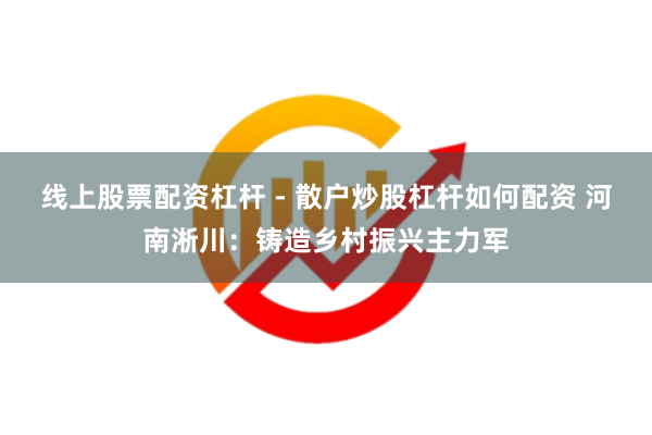 线上股票配资杠杆 - 散户炒股杠杆如何配资 河南淅川：铸造乡村振兴主力军