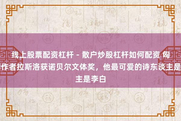 线上股票配资杠杆 - 散户炒股杠杆如何配资 匈牙利作者拉斯洛获诺贝尔文体奖，他最可爱的诗东谈主是李白