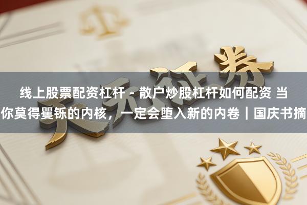 线上股票配资杠杆 - 散户炒股杠杆如何配资 当你莫得矍铄的内核，一定会堕入新的内卷｜国庆书摘