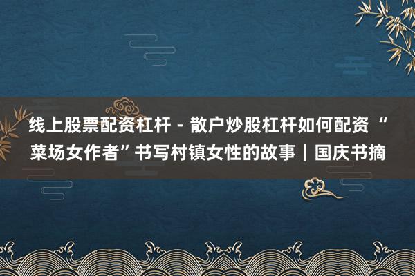 线上股票配资杠杆 - 散户炒股杠杆如何配资 “菜场女作者”书写村镇女性的故事｜国庆书摘