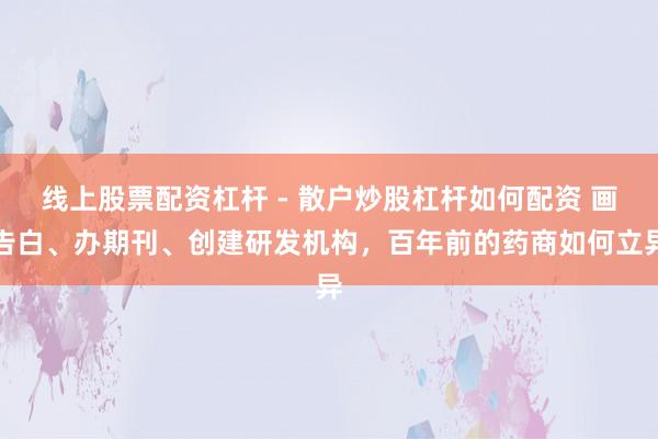 线上股票配资杠杆 - 散户炒股杠杆如何配资 画告白、办期刊、创建研发机构，百年前的药商如何立异