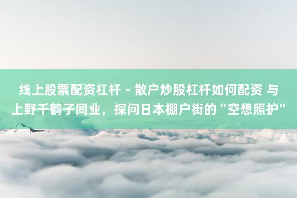 线上股票配资杠杆 - 散户炒股杠杆如何配资 与上野千鹤子同业，探问日本棚户街的“空想照护”