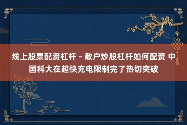 线上股票配资杠杆 - 散户炒股杠杆如何配资 中国科大在超快充电限制完了热切突破