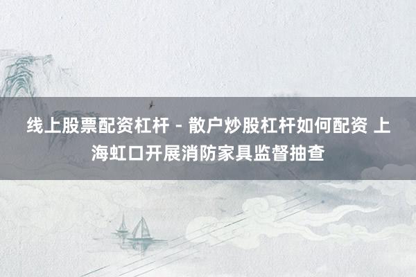 线上股票配资杠杆 - 散户炒股杠杆如何配资 上海虹口开展消防家具监督抽查