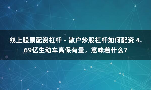 线上股票配资杠杆 - 散户炒股杠杆如何配资 4.69亿生动车高保有量，意味着什么？