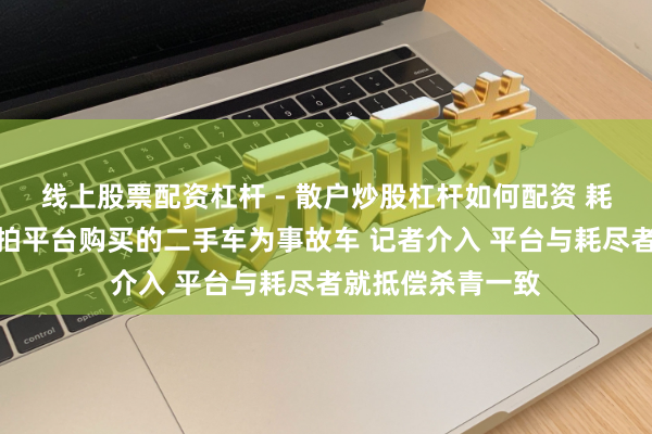 线上股票配资杠杆 - 散户炒股杠杆如何配资 耗尽者怀疑在优信拍平台购买的二手车为事故车 记者介入 平台与耗尽者就抵偿杀青一致