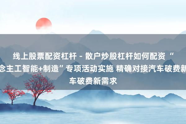 线上股票配资杠杆 - 散户炒股杠杆如何配资 “东说念主工智能+制造”专项活动实施 精确对接汽车破费新需求