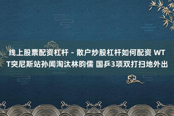 线上股票配资杠杆 - 散户炒股杠杆如何配资 WTT突尼斯站孙闻淘汰林昀儒 国乒3项双打扫地外出