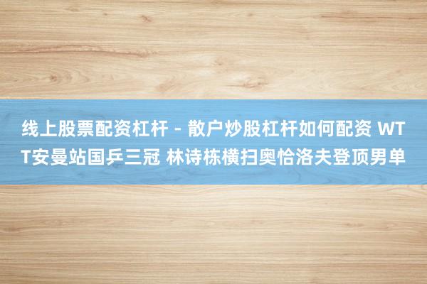 线上股票配资杠杆 - 散户炒股杠杆如何配资 WTT安曼站国乒三冠 林诗栋横扫奥恰洛夫登顶男单