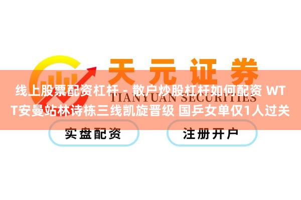 线上股票配资杠杆 - 散户炒股杠杆如何配资 WTT安曼站林诗栋三线凯旋晋级 国乒女单仅1人过关