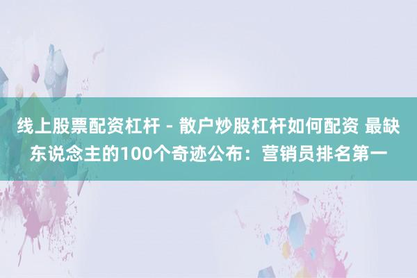 线上股票配资杠杆 - 散户炒股杠杆如何配资 最缺东说念主的100个奇迹公布：营销员排名第一