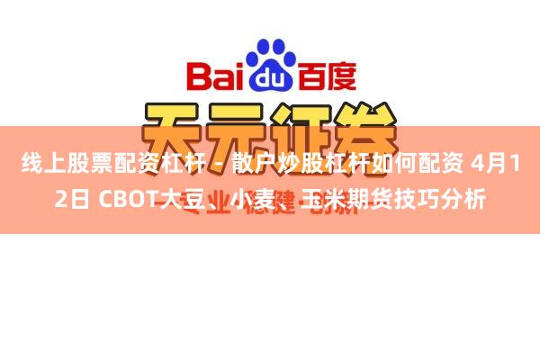线上股票配资杠杆 - 散户炒股杠杆如何配资 4月12日 CBOT大豆、小麦、玉米期货技巧分析