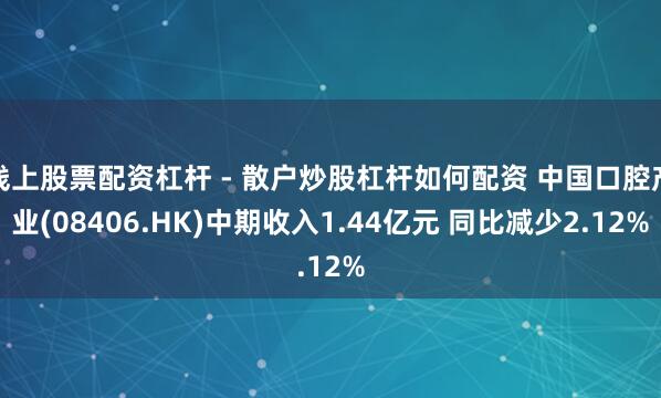线上股票配资杠杆 - 散户炒股杠杆如何配资 中国口腔产业(08406.HK)中期收入1.44亿元 同比减少2.12%