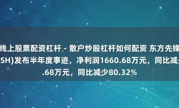 线上股票配资杠杆 - 散户炒股杠杆如何配资 东方先锋(603377.SH)发布半年度事迹,净利润1660.68万元,同比减少80.32%