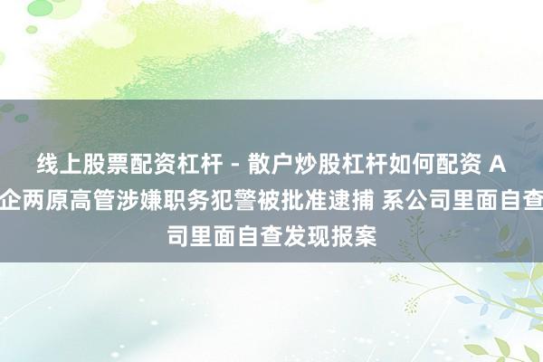 线上股票配资杠杆 - 散户炒股杠杆如何配资 A股著名药企两原高管涉嫌职务犯警被批准逮捕 系公司里面自查发现报案