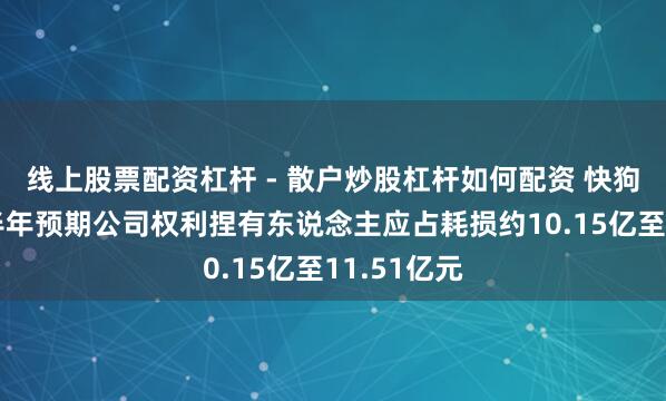 线上股票配资杠杆 - 散户炒股杠杆如何配资 快狗打车:上半年预期公司权利捏有东说念主应占耗损约10.15亿至11.51亿元