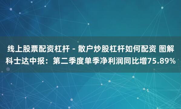 线上股票配资杠杆 - 散户炒股杠杆如何配资 图解科士达中报：第二季度单季净利润同比增75.89%