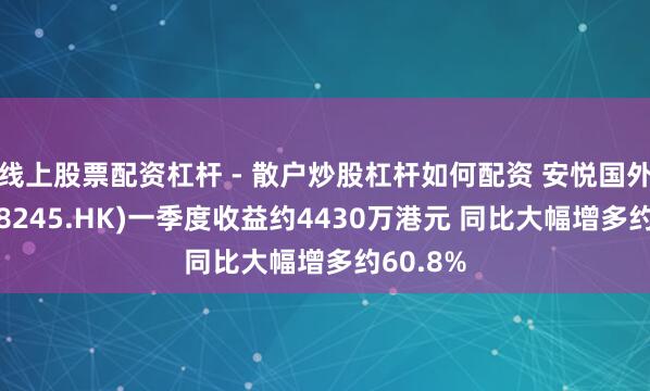 线上股票配资杠杆 - 散户炒股杠杆如何配资 安悦国外控股(08245.HK)一季度收益约4430万港元 同比大幅增多约60.8%