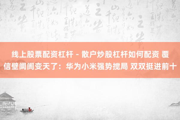 线上股票配资杠杆 - 散户炒股杠杆如何配资 覆信壁阛阓变天了：华为小米强势搅局 双双挺进前十