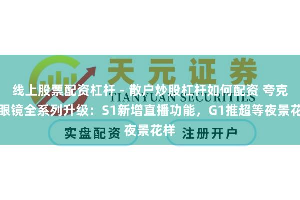 线上股票配资杠杆 - 散户炒股杠杆如何配资 夸克AI眼镜全系列升级:S1新增直播功能,G1推超等夜景花样