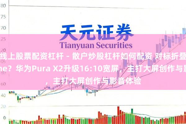 线上股票配资杠杆 - 散户炒股杠杆如何配资 对标折叠屏iPhone？华为Pura X2升级16:10宽屏，主打大屏创作与影音体验