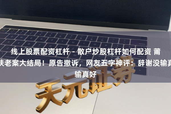 线上股票配资杠杆 - 散户炒股杠杆如何配资 莆田扶老案大结局!原告撤诉,网友五字神评:辞谢没输真好
