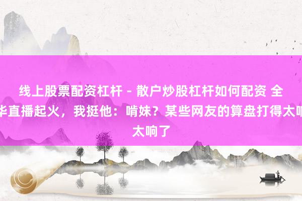 线上股票配资杠杆 - 散户炒股杠杆如何配资 全进华直播起火,我挺他:啃妹?某些网友的算盘打得太响了